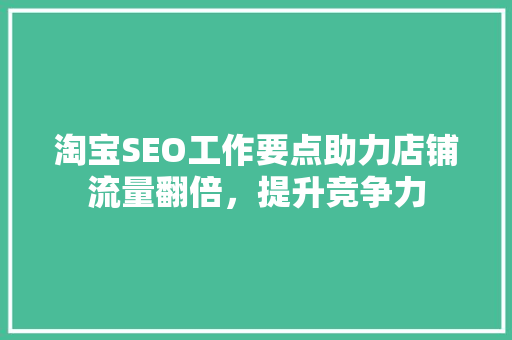 淘宝SEO工作要点助力店铺流量翻倍，提升竞争力
