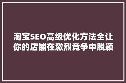 淘宝SEO高级优化方法全让你的店铺在激烈竞争中脱颖而出