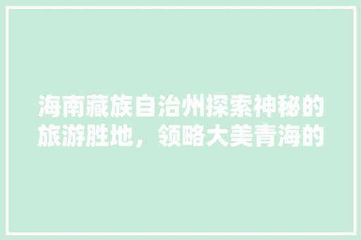 海南藏族自治州探索神秘的旅游胜地，领略大美青海的独特魅力