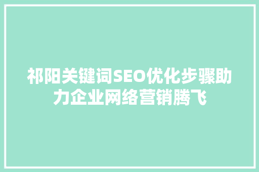 祁阳关键词SEO优化步骤助力企业网络营销腾飞