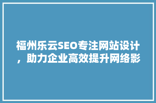 福州乐云SEO专注网站设计，助力企业高效提升网络影响力