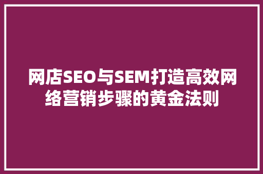 网店SEO与SEM打造高效网络营销步骤的黄金法则