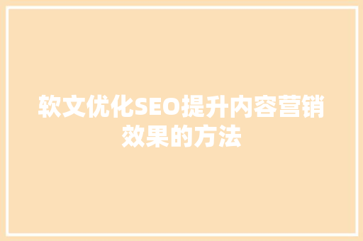 软文优化SEO提升内容营销效果的方法