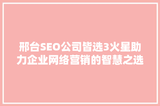 邢台SEO公司皆选3火星助力企业网络营销的智慧之选
