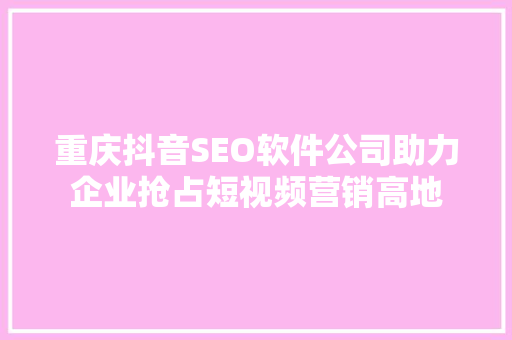 重庆抖音SEO软件公司助力企业抢占短视频营销高地