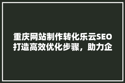 重庆网站制作转化乐云SEO打造高效优化步骤，助力企业腾飞