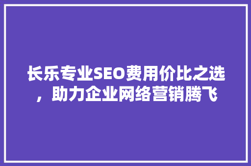 长乐专业SEO费用价比之选，助力企业网络营销腾飞