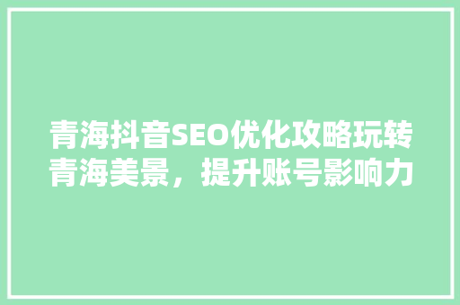 青海抖音SEO优化攻略玩转青海美景，提升账号影响力