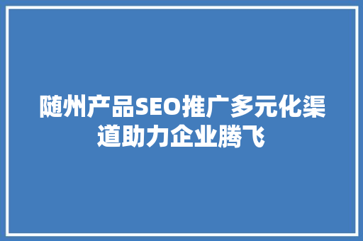 随州产品SEO推广多元化渠道助力企业腾飞