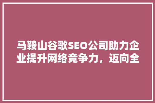 马鞍山谷歌SEO公司助力企业提升网络竞争力，迈向全球市场
