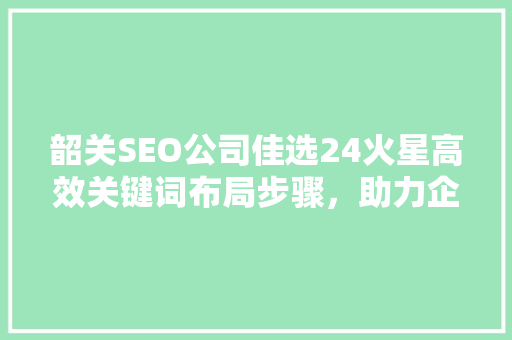 韶关SEO公司佳选24火星高效关键词布局步骤，助力企业腾飞