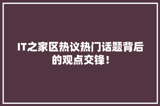 IT之家区热议热门话题背后的观点交锋！ 项目报告