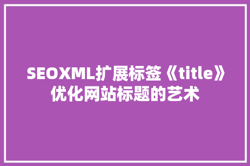 SEOXML扩展标签《title》优化网站标题的艺术