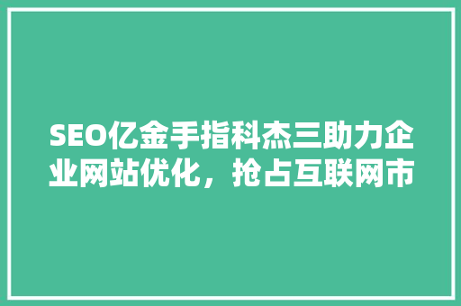 SEO亿金手指科杰三助力企业网站优化，抢占互联网市场先机