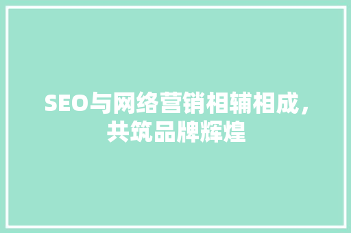 SEO与网络营销相辅相成，共筑品牌辉煌