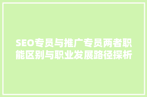 SEO专员与推广专员两者职能区别与职业发展路径探析