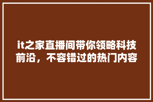 it之家直播间带你领略科技前沿，不容错过的热门内容！ 网站建设