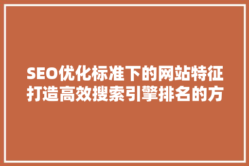 SEO优化标准下的网站特征打造高效搜索引擎排名的方法