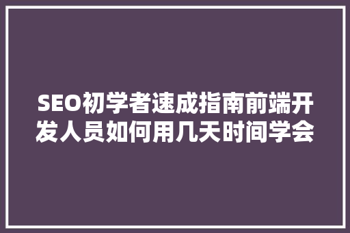 SEO初学者速成指南前端开发人员如何用几天时间学会写一篇1500字SEO文章