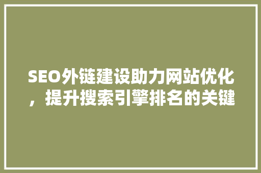 SEO外链建设助力网站优化，提升搜索引擎排名的关键步骤