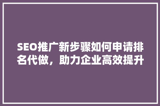 SEO推广新步骤如何申请排名代做，助力企业高效提升网站流量