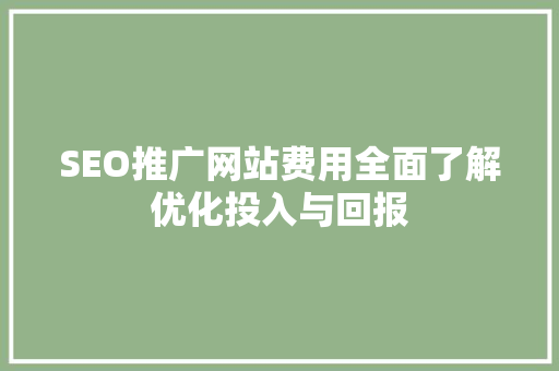 SEO推广网站费用全面了解优化投入与回报