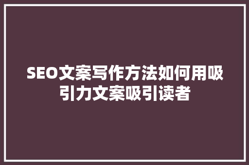 SEO文案写作方法如何用吸引力文案吸引读者