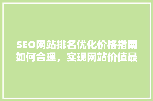 SEO网站排名优化价格指南如何合理，实现网站价值最大化