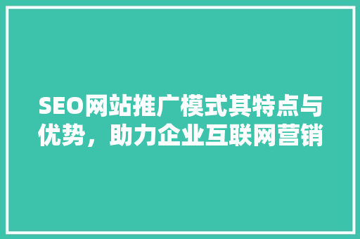 SEO网站推广模式其特点与优势，助力企业互联网营销