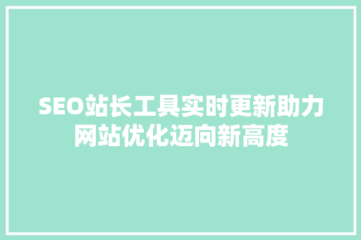 SEO站长工具实时更新助力网站优化迈向新高度