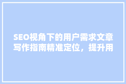 SEO视角下的用户需求文章写作指南精准定位，提升用户体验