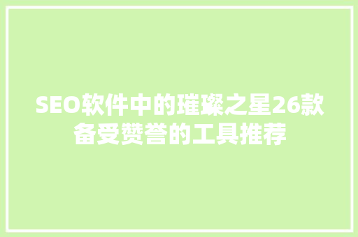 SEO软件中的璀璨之星26款备受赞誉的工具推荐
