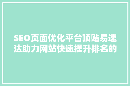 SEO页面优化平台顶贴易速达助力网站快速提升排名的利器