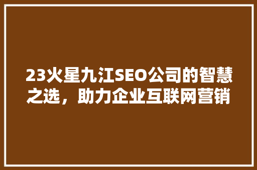 23火星九江SEO公司的智慧之选，助力企业互联网营销新篇章