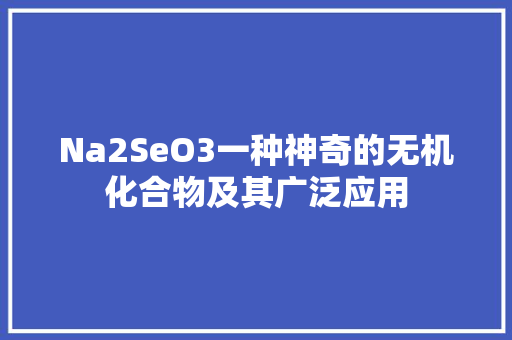 Na2SeO3一种神奇的无机化合物及其广泛应用