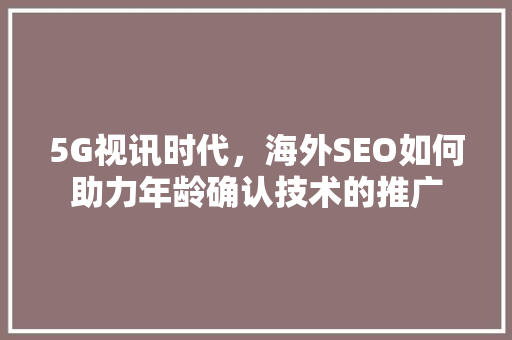5G视讯时代，海外SEO如何助力年龄确认技术的推广