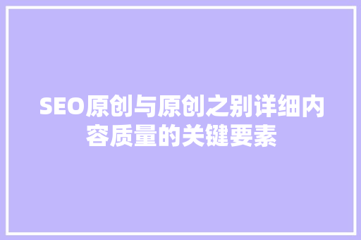 SEO原创与原创之别详细内容质量的关键要素