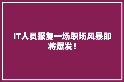 IT人员报复一场职场风暴即将爆发！ 商务信函