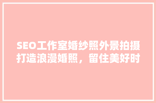 SEO工作室婚纱照外景拍摄打造浪漫婚照，留住美好时光