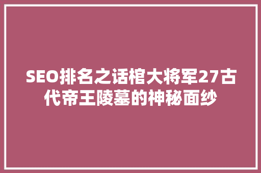 SEO排名之话棺大将军27古代帝王陵墓的神秘面纱