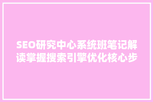 SEO研究中心系统班笔记解读掌握搜索引擎优化核心步骤