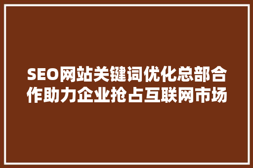 SEO网站关键词优化总部合作助力企业抢占互联网市场制高点