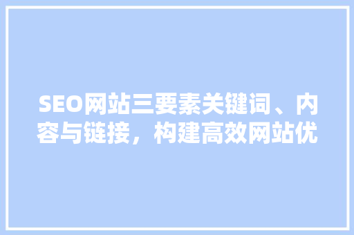 SEO网站三要素关键词、内容与链接，构建高效网站优化步骤