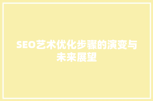 SEO艺术优化步骤的演变与未来展望
