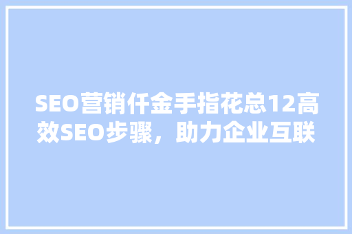 SEO营销仟金手指花总12高效SEO步骤，助力企业互联网转型