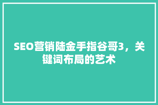 SEO营销陆金手指谷哥3，关键词布局的艺术