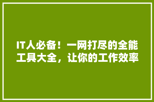 IT人必备！一网打尽的全能工具大全，让你的工作效率翻倍！