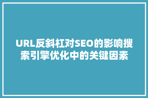 URL反斜杠对SEO的影响搜索引擎优化中的关键因素