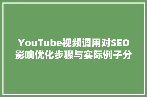 YouTube视频调用对SEO影响优化步骤与实际例子分享