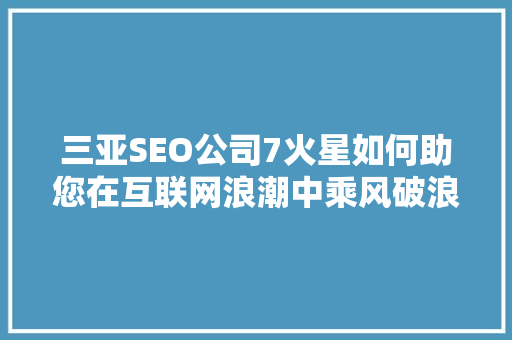 三亚SEO公司7火星如何助您在互联网浪潮中乘风破浪